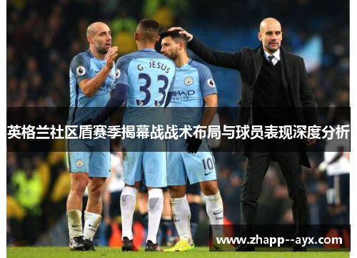英格兰社区盾赛季揭幕战战术布局与球员表现深度分析 英格兰社区盾赛季揭幕战战术布局与球员表现深度分析