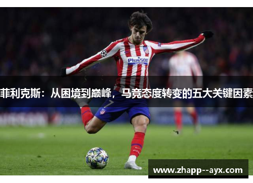 菲利克斯：从困境到巅峰，马竞态度转变的五大关键因素