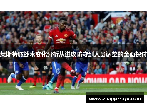 莱斯特城战术变化分析从进攻防守到人员调整的全面探讨 莱斯特城战术变化分析从进攻防守到人员调整的全面探讨
