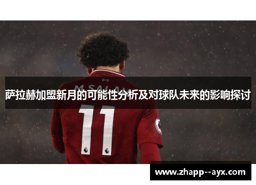 萨拉赫加盟新月的可能性分析及对球队未来的影响探讨 萨拉赫加盟新月的可能性分析及对球队未来的影响探讨