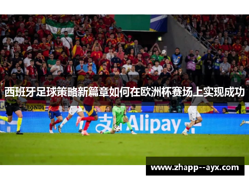 西班牙足球策略新篇章如何在欧洲杯赛场上实现成功 西班牙足球策略新篇章如何在欧洲杯赛场上实现成功