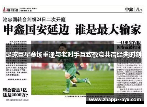 足球巨星赛场重逢与老对手互致敬意共谱经典时刻