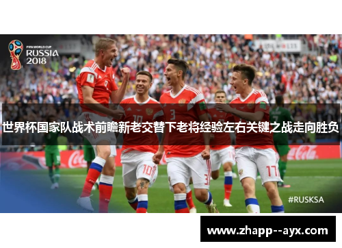 世界杯国家队战术前瞻新老交替下老将经验左右关键之战走向胜负