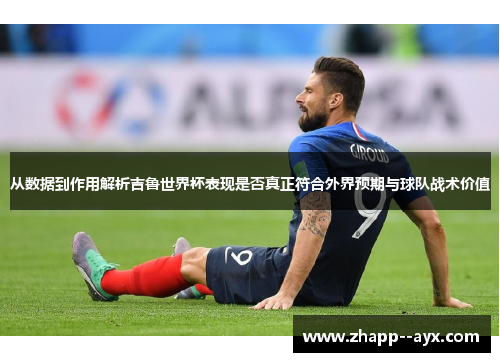 从数据到作用解析吉鲁世界杯表现是否真正符合外界预期与球队战术价值