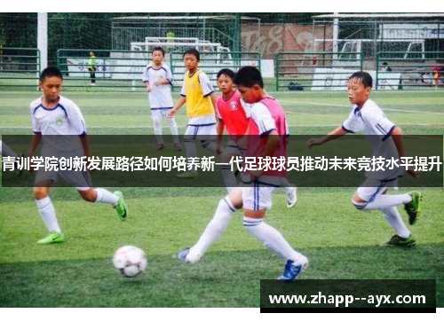 青训学院创新发展路径如何培养新一代足球球员推动未来竞技水平提升 青训学院创新发展路径如何培养新一代足球球员推动未来竞技水平提升