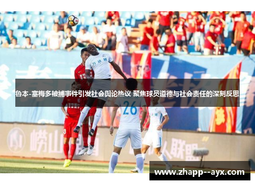 鲁本-塞梅多被捕事件引发社会舆论热议 聚焦球员道德与社会责任的深刻反思