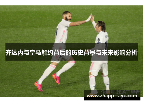 齐达内与皇马解约背后的历史背景与未来影响分析