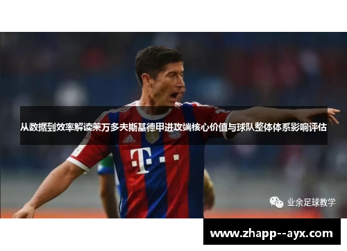 从数据到效率解读莱万多夫斯基德甲进攻端核心价值与球队整体体系影响评估