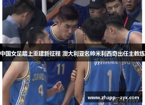 中国女足踏上重建新征程 澳大利亚名帅米利西奇出任主教练