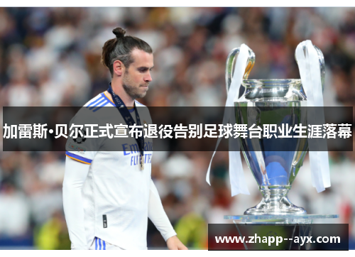 加雷斯·贝尔正式宣布退役告别足球舞台职业生涯落幕 加雷斯·贝尔正式宣布退役告别足球舞台职业生涯落幕