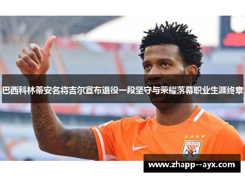 巴西科林蒂安名将吉尔宣布退役一段坚守与荣耀落幕职业生涯终章