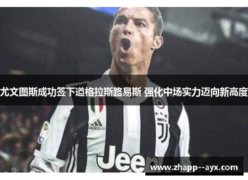 尤文图斯成功签下道格拉斯路易斯 强化中场实力迈向新高度