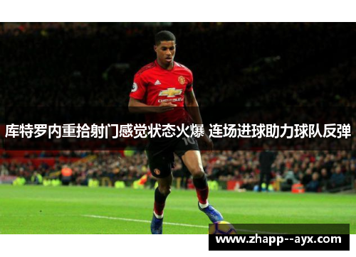 库特罗内重拾射门感觉状态火爆 连场进球助力球队反弹