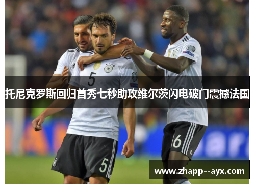 托尼克罗斯回归首秀七秒助攻维尔茨闪电破门震撼法国