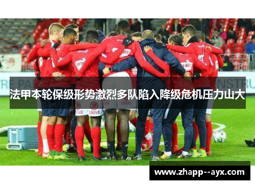 法甲本轮保级形势激烈多队陷入降级危机压力山大 法甲本轮保级形势激烈多队陷入降级危机压力山大