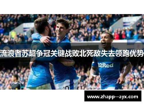 流浪者苏超争冠关键战败北死敌失去领跑优势