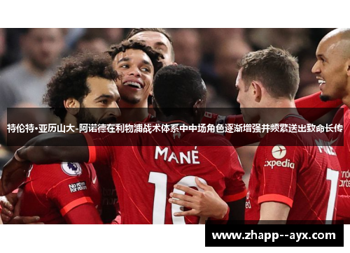 特伦特·亚历山大-阿诺德在利物浦战术体系中中场角色逐渐增强并频繁送出致命长传