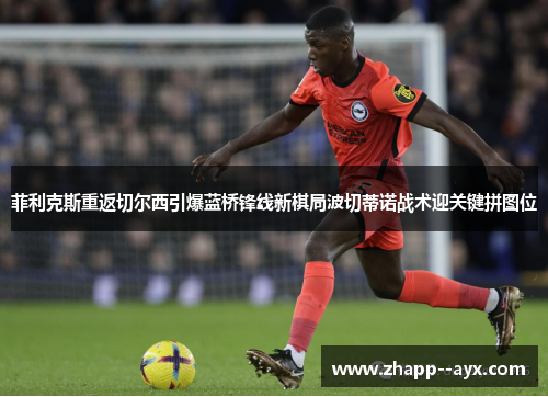 菲利克斯重返切尔西引爆蓝桥锋线新棋局波切蒂诺战术迎关键拼图位 菲利克斯重返切尔西引爆蓝桥锋线新棋局波切蒂诺战术迎关键拼图位