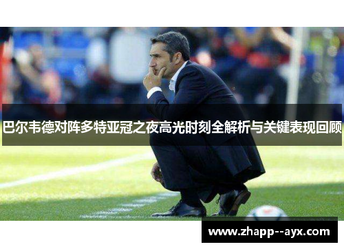 巴尔韦德对阵多特亚冠之夜高光时刻全解析与关键表现回顾 巴尔韦德对阵多特亚冠之夜高光时刻全解析与关键表现回顾