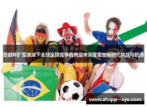 世俱杯扩军浪潮下全球足球竞争格局迎来深度重塑新时代挑战与机遇 世俱杯扩军浪潮下全球足球竞争格局迎来深度重塑新时代挑战与机遇
