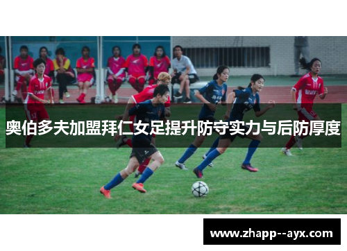 奥伯多夫加盟拜仁女足提升防守实力与后防厚度 奥伯多夫加盟拜仁女足提升防守实力与后防厚度