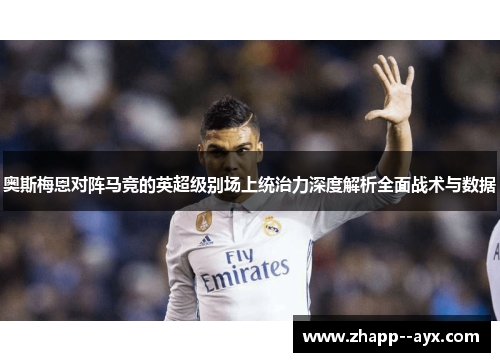 奥斯梅恩对阵马竞的英超级别场上统治力深度解析全面战术与数据 奥斯梅恩对阵马竞的英超级别场上统治力深度解析全面战术与数据