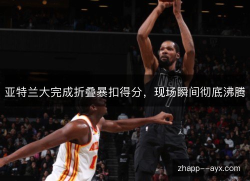 亚特兰大完成折叠暴扣得分，现场瞬间彻底沸腾