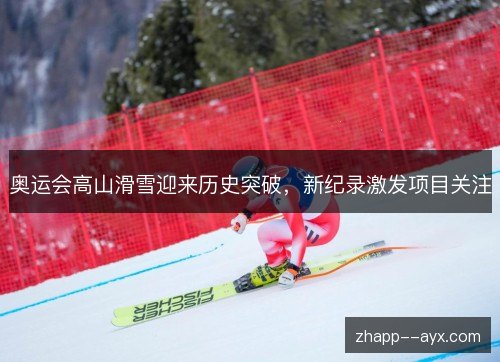 奥运会高山滑雪迎来历史突破，新纪录激发项目关注